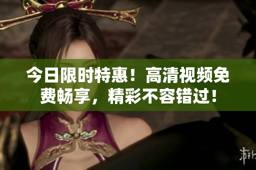 今日限时特惠！高清视频免费畅享，精彩不容错过！