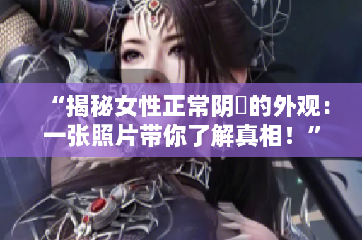 “揭秘女性正常阴脣的外观：一张照片带你了解真相！”