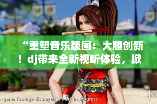 “重塑音乐版图：大胆创新！dj带来全新视听体验，掀起音乐革命风潮！”