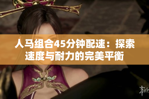 人马组合45分钟配速：探索速度与耐力的完美平衡