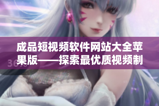 成品短视频软件网站大全苹果版——探索最优质视频制作软件的终极指南