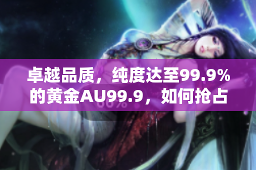卓越品质，纯度达至99.9%的黄金AU99.9，如何抢占现货市场份额？