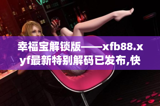 幸福宝解锁版——xfb88.xyf最新特别解码已发布,快来了解!
