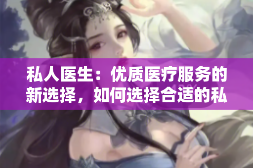 私人医生：优质医疗服务的新选择，如何选择合适的私人医生？