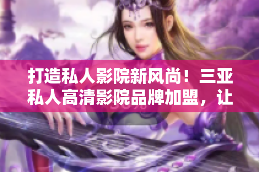 打造私人影院新风尚！三亚私人高清影院品牌加盟，让您畅享电影盛宴！