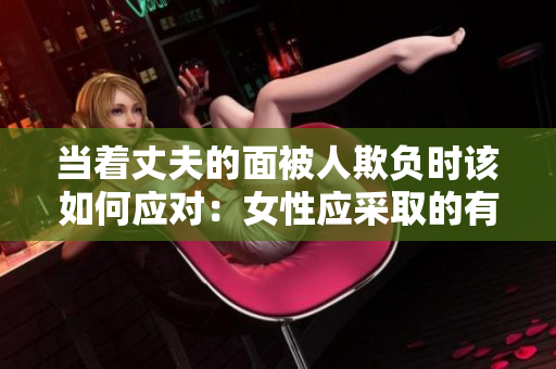当着丈夫的面被人欺负时该如何应对：女性应采取的有效措施与心理策略