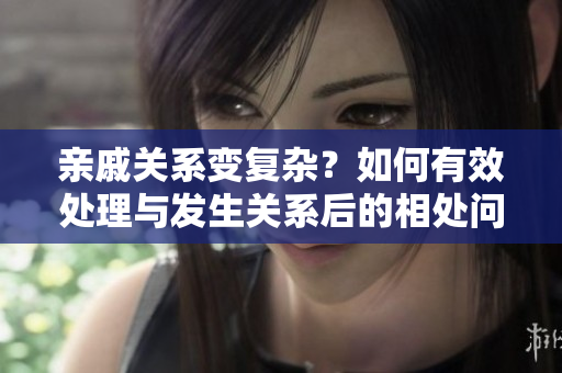 亲戚关系变复杂？如何有效处理与发生关系后的相处问题