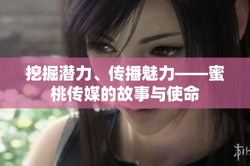 挖掘潜力、传播魅力——蜜桃传媒的故事与使命