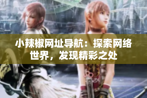 小辣椒网址导航：探索网络世界，发现精彩之处