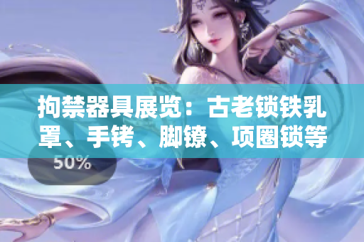 拘禁器具展览：古老锁铁乳罩、手铐、脚镣、项圈锁等精美珍藏
