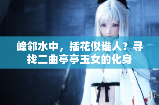 峰邻水中，插花似谁人？寻找二曲亭亭玉女的化身