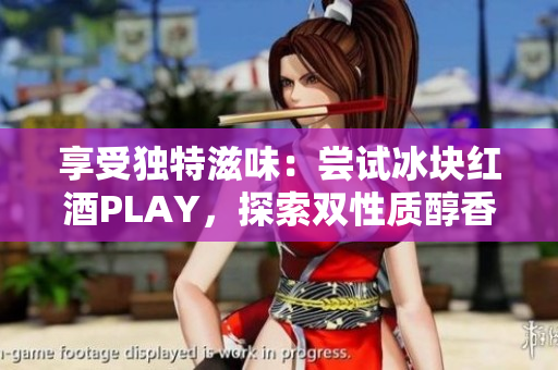 享受独特滋味：尝试冰块红酒PLAY，探索双性质醇香