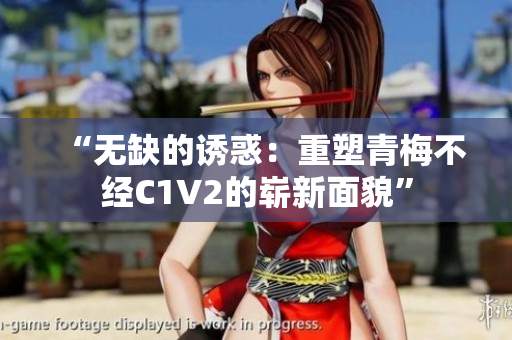 “无缺的诱惑：重塑青梅不经C1V2的崭新面貌”