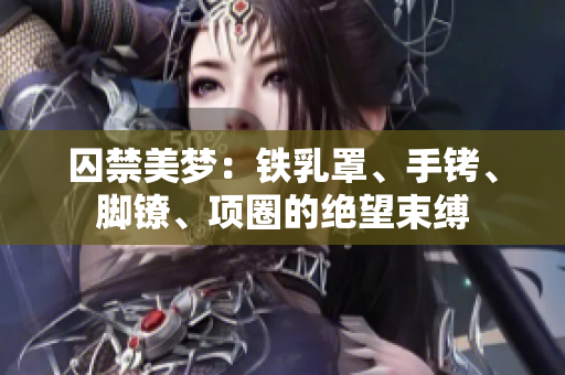 囚禁美梦：铁乳罩、手铐、脚镣、项圈的绝望束缚