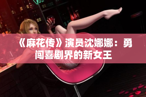 《麻花传》演员沈娜娜：勇闯喜剧界的新女王