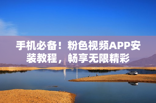 手机必备！粉色视频APP安装教程，畅享无限精彩