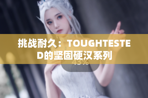 挑战耐久：TOUGHTESTED的坚固硬汉系列