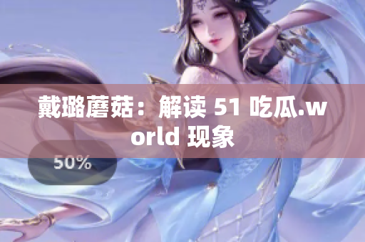 戴璐蘑菇：解读 51 吃瓜.world 现象
