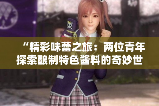“精彩味蕾之旅：两位青年探索酿制特色酱料的奇妙世界”