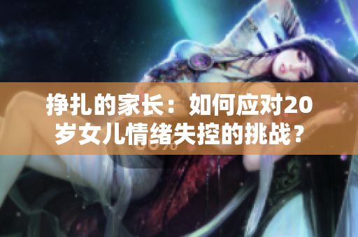 挣扎的家长：如何应对20岁女儿情绪失控的挑战？