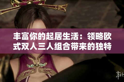 丰富你的起居生活：领略欧式双人三人组合带来的独特魅力和实用性