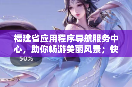 福建省应用程序导航服务中心，助你畅游美丽风景；快捷获取各领域信息