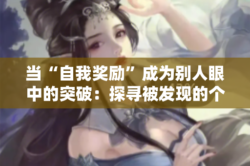 当“自我奖励”成为别人眼中的突破：探寻被发现的个人慰藉