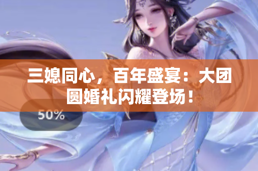 三媳同心，百年盛宴：大团圆婚礼闪耀登场！