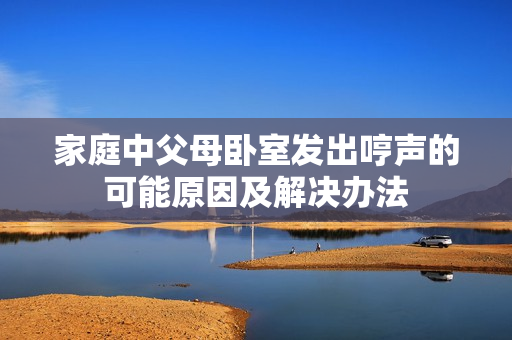 家庭中父母卧室发出哼声的可能原因及解决办法