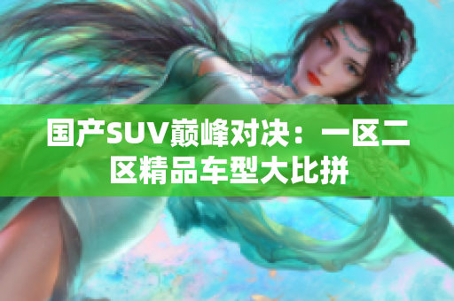 国产SUV巅峰对决：一区二区精品车型大比拼