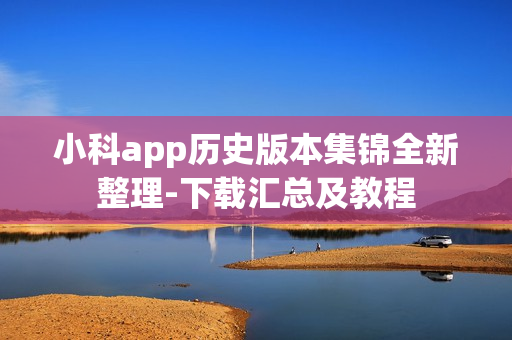 小科app历史版本集锦全新整理-下载汇总及教程