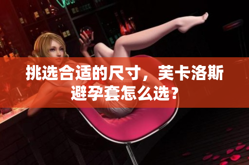 挑选合适的尺寸，芙卡洛斯避孕套怎么选？