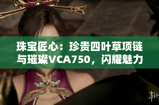 珠宝匠心：珍贵四叶草项链与璀璨VCA750，闪耀魅力