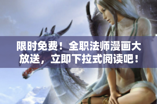 限时免费！全职法师漫画大放送，立即下拉式阅读吧！