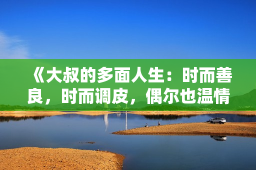《大叔的多面人生：时而善良，时而调皮，偶尔也温情》