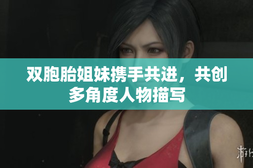 双胞胎姐妹携手共进，共创多角度人物描写