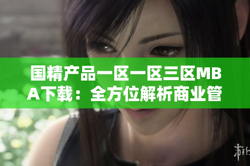 国精产品一区一区三区MBA下载：全方位解析商业管理，助您事业飞速发展