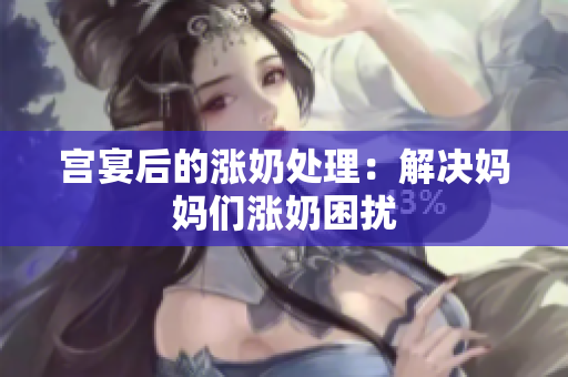 宫宴后的涨奶处理：解决妈妈们涨奶困扰