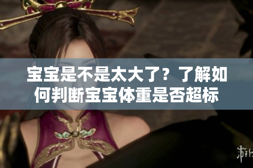 宝宝是不是太大了？了解如何判断宝宝体重是否超标