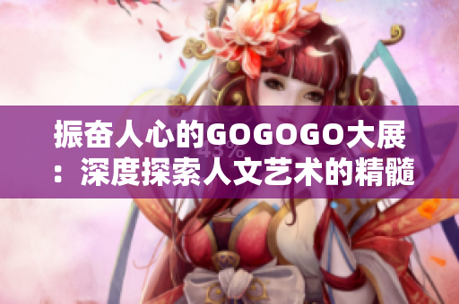 振奋人心的GOGOGO大展：深度探索人文艺术的精髓