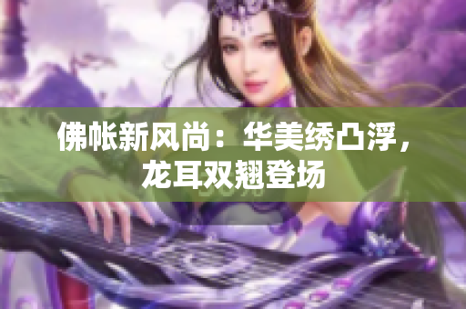 佛帐新风尚：华美绣凸浮，龙耳双翘登场