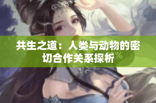 共生之道：人类与动物的密切合作关系探析