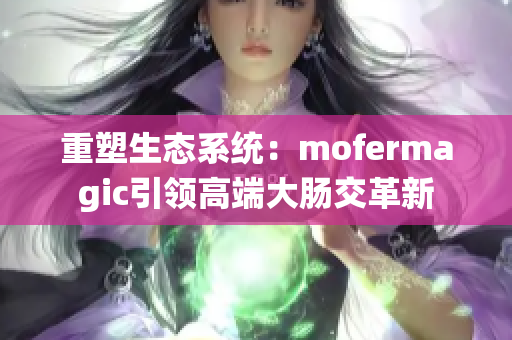 重塑生态系统：mofermagic引领高端大肠交革新