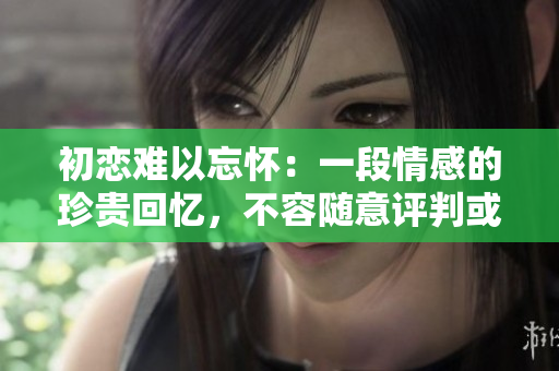 初恋难以忘怀：一段情感的珍贵回忆，不容随意评判或改变