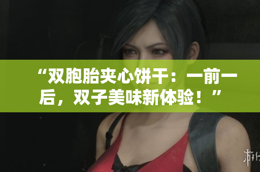 “双胞胎夹心饼干：一前一后，双子美味新体验！”