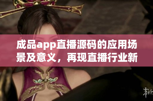 成品app直播源码的应用场景及意义，再现直播行业新风潮