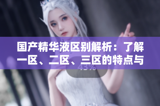 国产精华液区别解析：了解一区、二区、三区的特点与功效