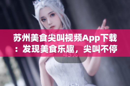 苏州美食尖叫视频App下载：发现美食乐趣，尖叫不停