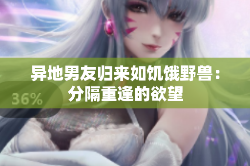 异地男友归来如饥饿野兽：分隔重逢的欲望