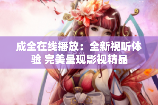 成全在线播放：全新视听体验 完美呈现影视精品